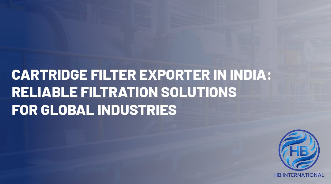 Cartridge Filter Exporter in India: Reliable Filtration Solutions for Global Industries